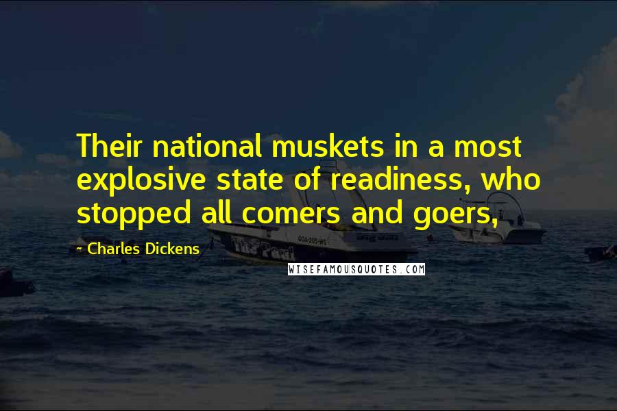 Charles Dickens Quotes: Their national muskets in a most explosive state of readiness, who stopped all comers and goers,