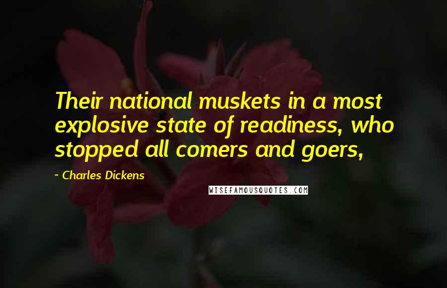 Charles Dickens Quotes: Their national muskets in a most explosive state of readiness, who stopped all comers and goers,