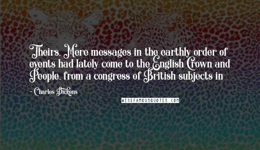 Charles Dickens Quotes: Theirs. Mere messages in the earthly order of events had lately come to the English Crown and People, from a congress of British subjects in