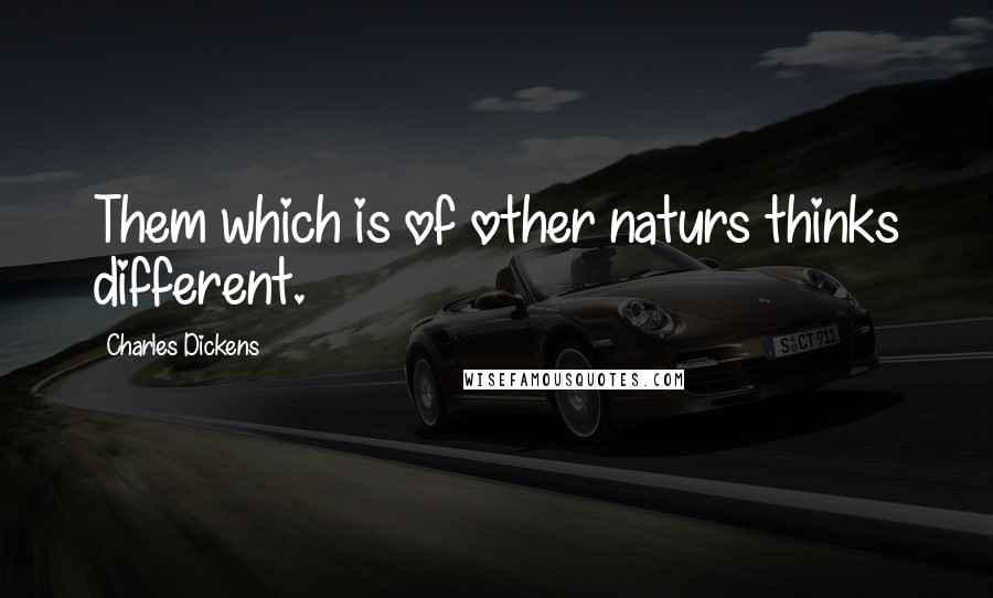 Charles Dickens Quotes: Them which is of other naturs thinks different.
