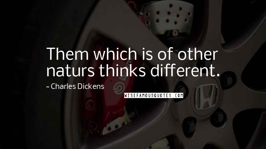 Charles Dickens Quotes: Them which is of other naturs thinks different.