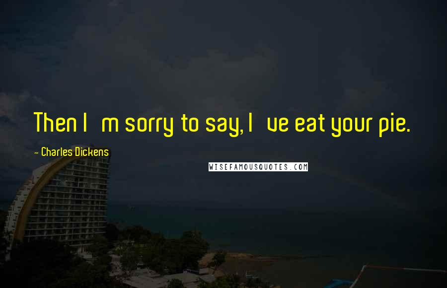 Charles Dickens Quotes: Then I'm sorry to say, I've eat your pie.