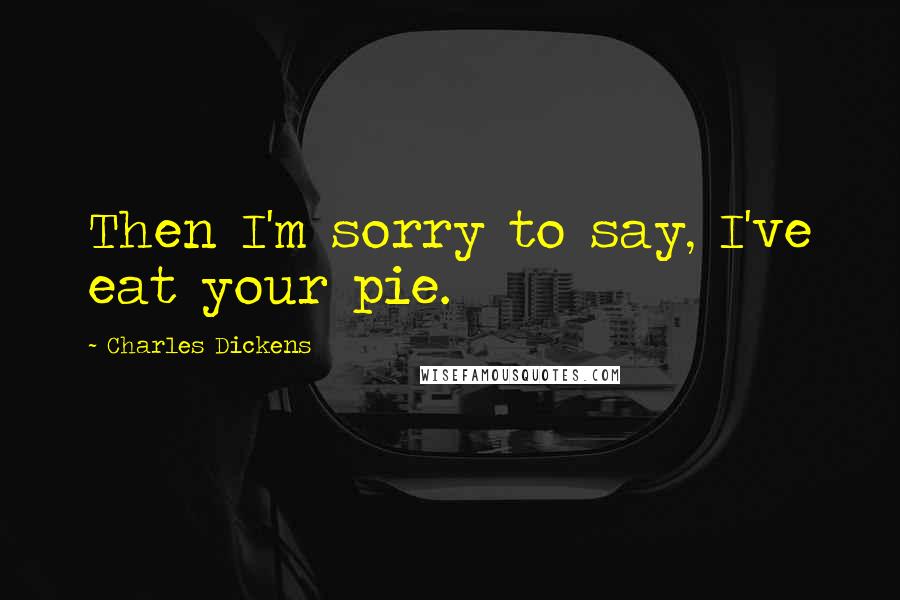 Charles Dickens Quotes: Then I'm sorry to say, I've eat your pie.