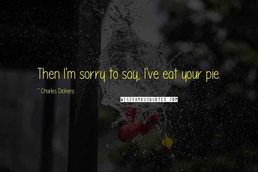 Charles Dickens Quotes: Then I'm sorry to say, I've eat your pie.