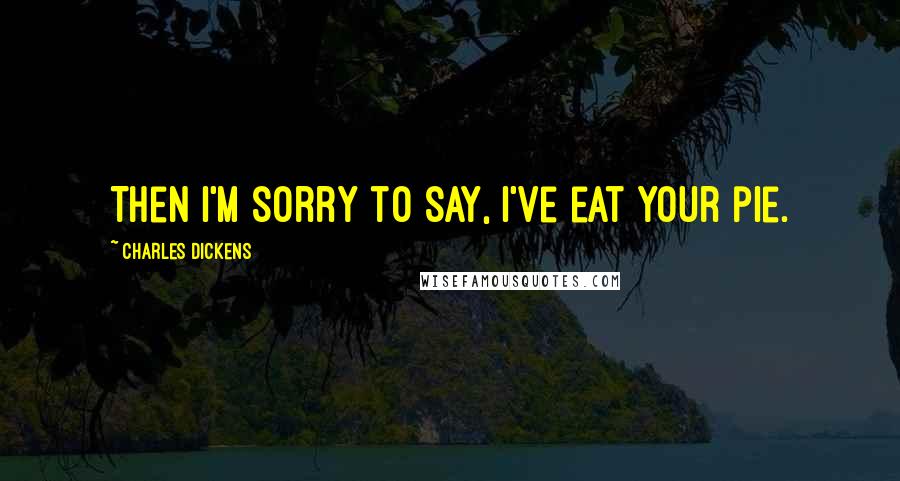 Charles Dickens Quotes: Then I'm sorry to say, I've eat your pie.