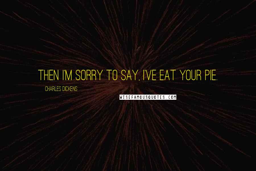 Charles Dickens Quotes: Then I'm sorry to say, I've eat your pie.
