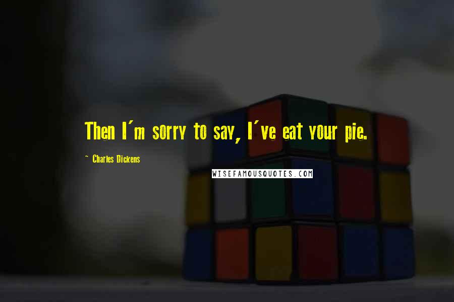 Charles Dickens Quotes: Then I'm sorry to say, I've eat your pie.