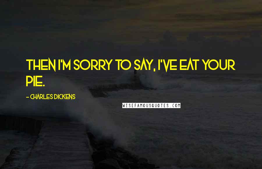 Charles Dickens Quotes: Then I'm sorry to say, I've eat your pie.