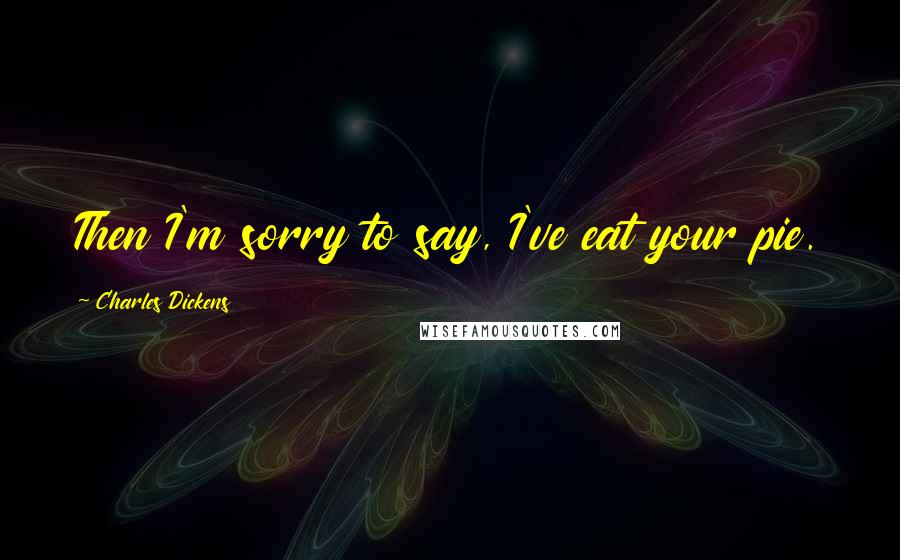 Charles Dickens Quotes: Then I'm sorry to say, I've eat your pie.