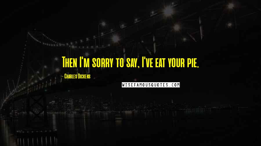 Charles Dickens Quotes: Then I'm sorry to say, I've eat your pie.