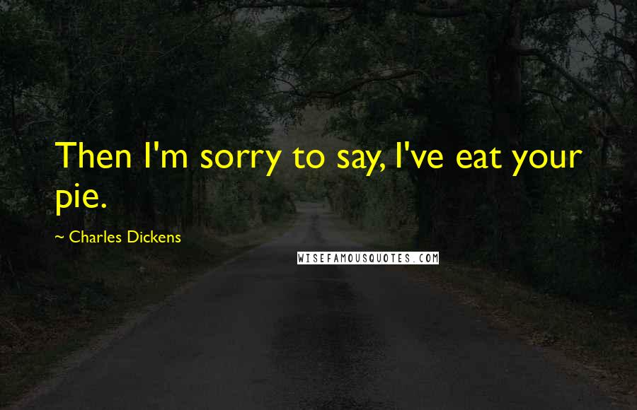 Charles Dickens Quotes: Then I'm sorry to say, I've eat your pie.