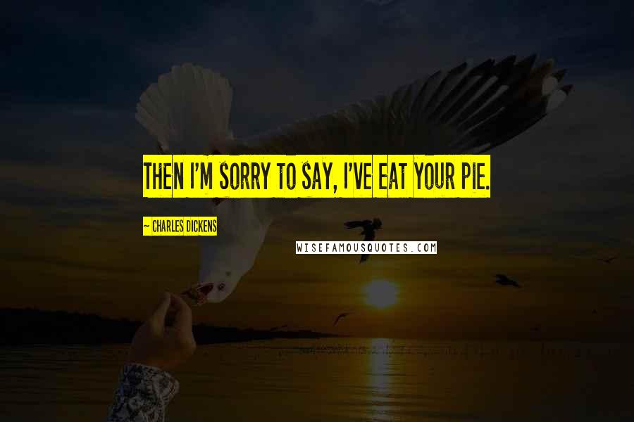 Charles Dickens Quotes: Then I'm sorry to say, I've eat your pie.