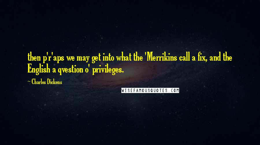 Charles Dickens Quotes: then p'r'aps we may get into what the 'Merrikins call a fix, and the English a qvestion o' privileges.