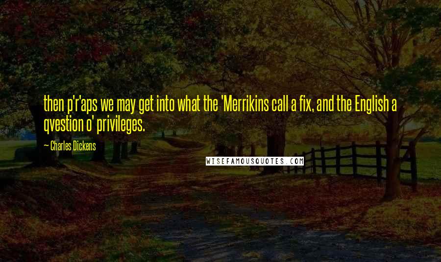 Charles Dickens Quotes: then p'r'aps we may get into what the 'Merrikins call a fix, and the English a qvestion o' privileges.