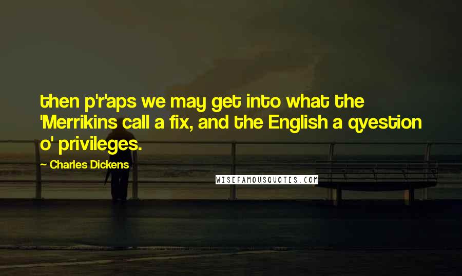 Charles Dickens Quotes: then p'r'aps we may get into what the 'Merrikins call a fix, and the English a qvestion o' privileges.