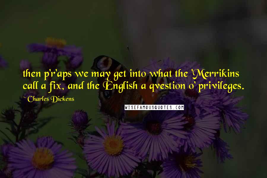 Charles Dickens Quotes: then p'r'aps we may get into what the 'Merrikins call a fix, and the English a qvestion o' privileges.