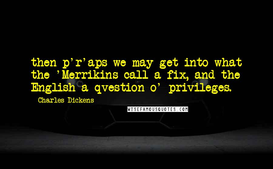 Charles Dickens Quotes: then p'r'aps we may get into what the 'Merrikins call a fix, and the English a qvestion o' privileges.