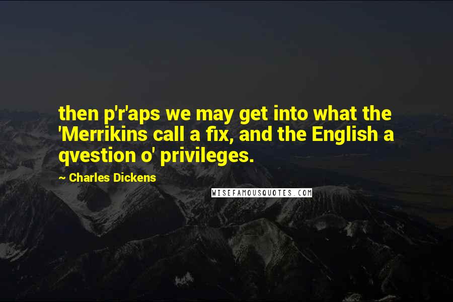 Charles Dickens Quotes: then p'r'aps we may get into what the 'Merrikins call a fix, and the English a qvestion o' privileges.