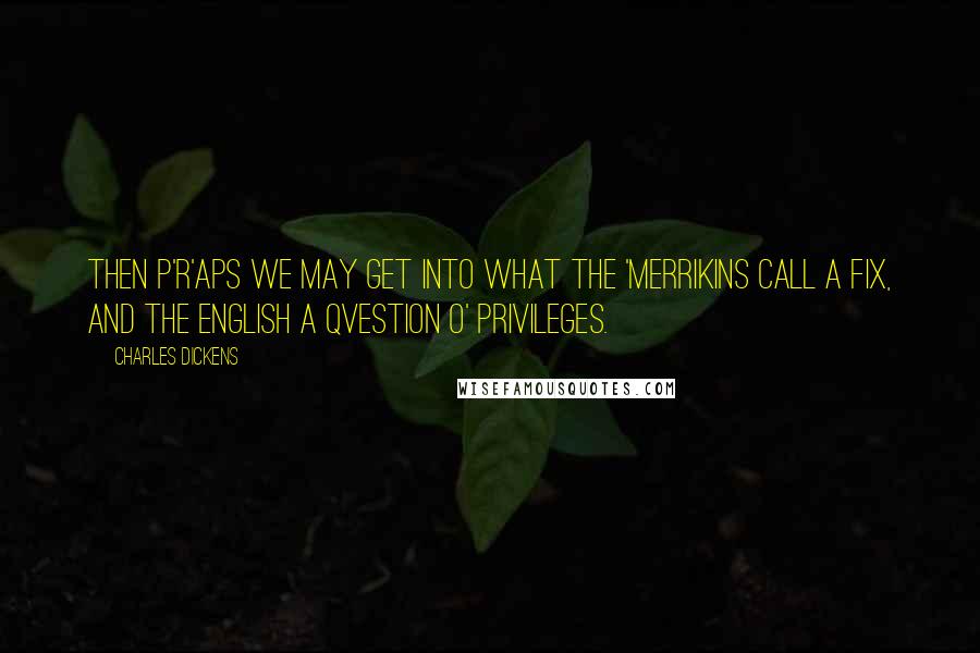 Charles Dickens Quotes: then p'r'aps we may get into what the 'Merrikins call a fix, and the English a qvestion o' privileges.