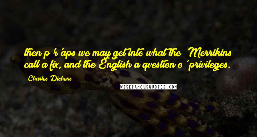 Charles Dickens Quotes: then p'r'aps we may get into what the 'Merrikins call a fix, and the English a qvestion o' privileges.