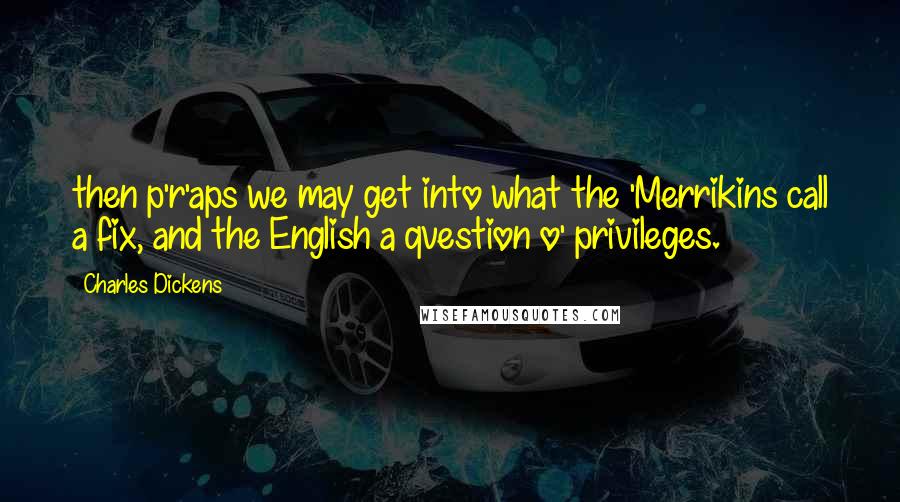 Charles Dickens Quotes: then p'r'aps we may get into what the 'Merrikins call a fix, and the English a qvestion o' privileges.