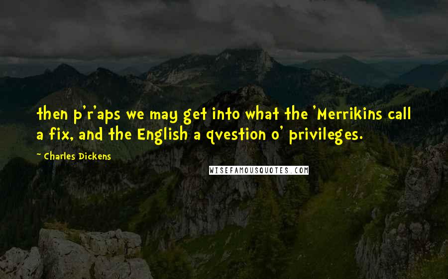 Charles Dickens Quotes: then p'r'aps we may get into what the 'Merrikins call a fix, and the English a qvestion o' privileges.