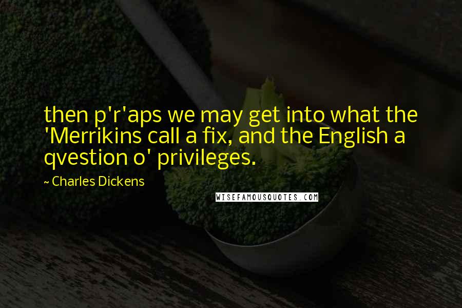 Charles Dickens Quotes: then p'r'aps we may get into what the 'Merrikins call a fix, and the English a qvestion o' privileges.