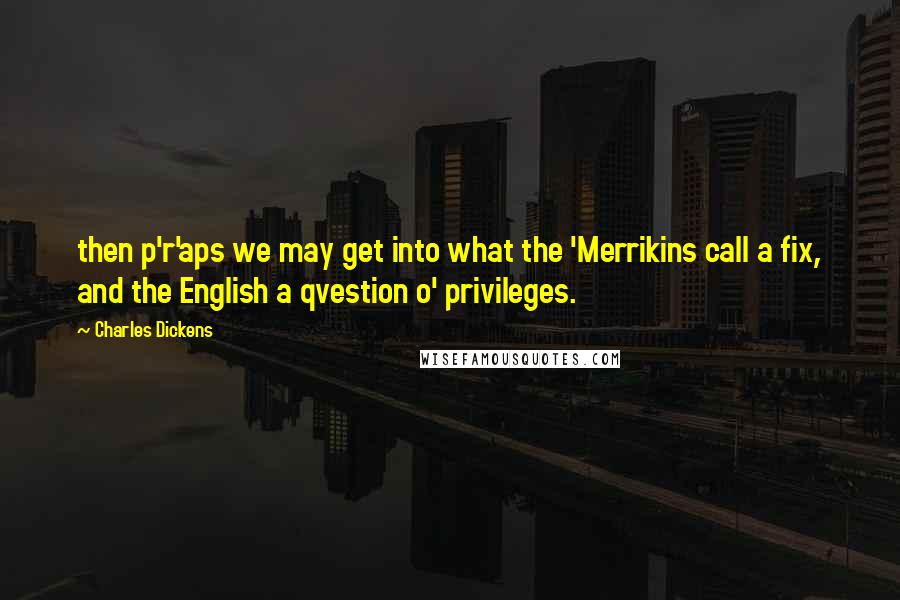 Charles Dickens Quotes: then p'r'aps we may get into what the 'Merrikins call a fix, and the English a qvestion o' privileges.