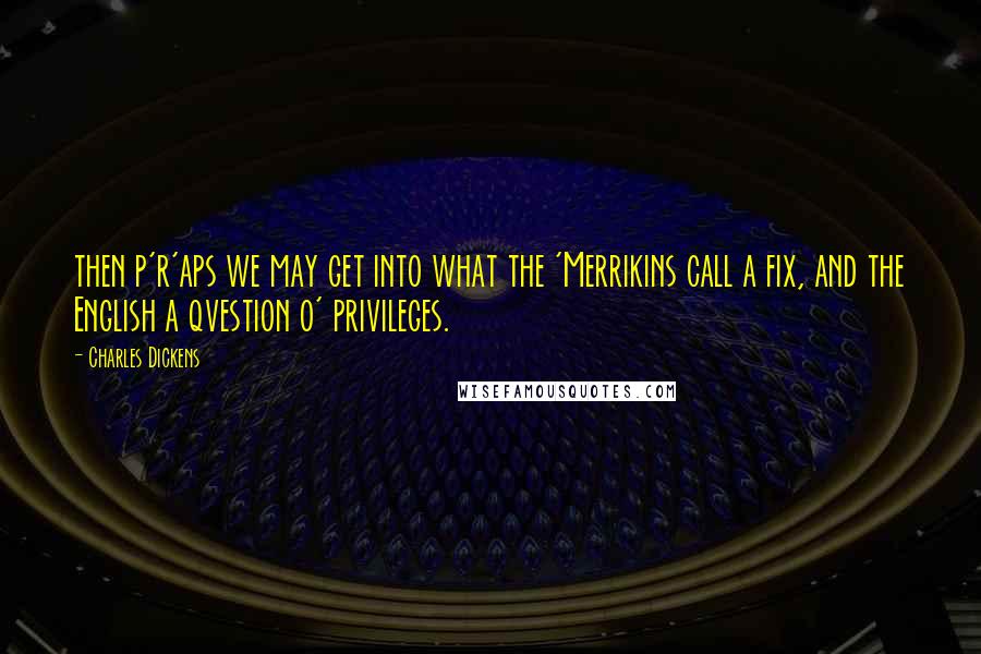 Charles Dickens Quotes: then p'r'aps we may get into what the 'Merrikins call a fix, and the English a qvestion o' privileges.