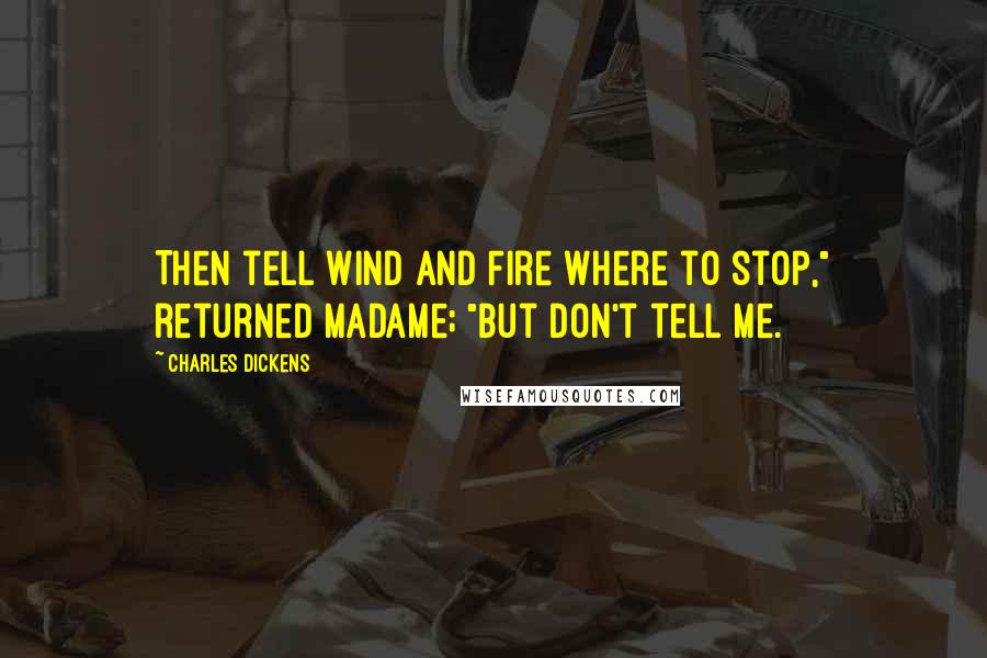 Charles Dickens Quotes: Then tell Wind and Fire where to stop," returned madame; "but don't tell me.