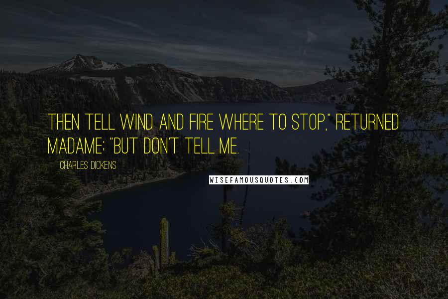 Charles Dickens Quotes: Then tell Wind and Fire where to stop," returned madame; "but don't tell me.