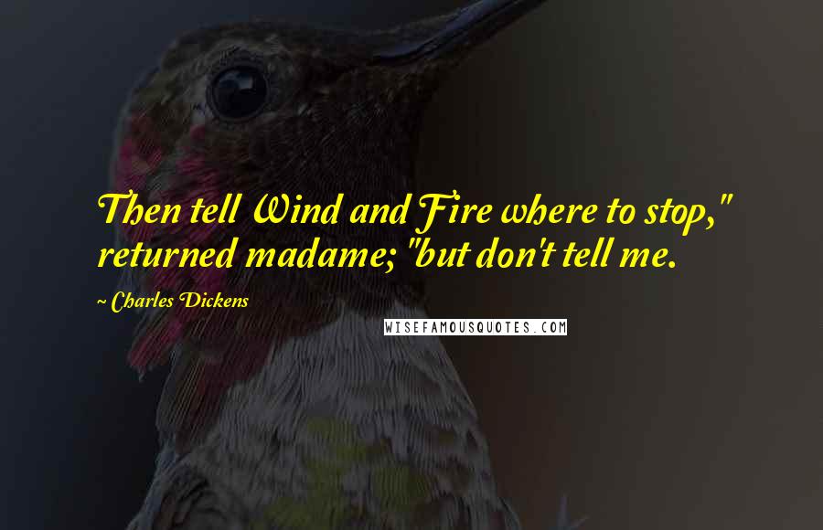 Charles Dickens Quotes: Then tell Wind and Fire where to stop," returned madame; "but don't tell me.