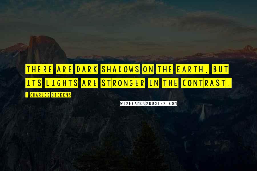 Charles Dickens Quotes: There are dark shadows on the earth, but its lights are stronger in the contrast.