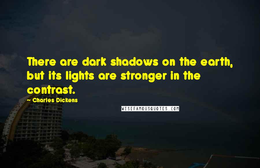 Charles Dickens Quotes: There are dark shadows on the earth, but its lights are stronger in the contrast.