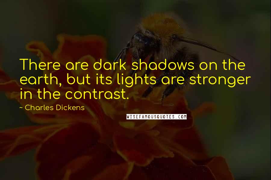 Charles Dickens Quotes: There are dark shadows on the earth, but its lights are stronger in the contrast.