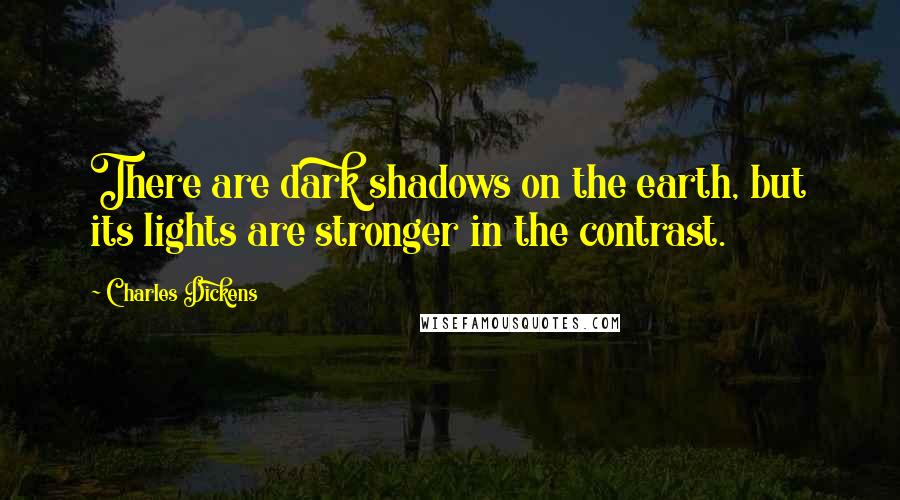 Charles Dickens Quotes: There are dark shadows on the earth, but its lights are stronger in the contrast.