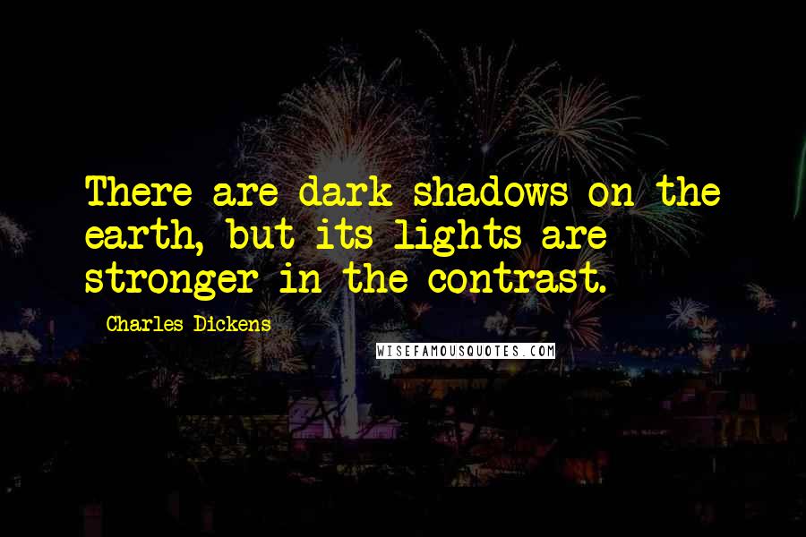Charles Dickens Quotes: There are dark shadows on the earth, but its lights are stronger in the contrast.