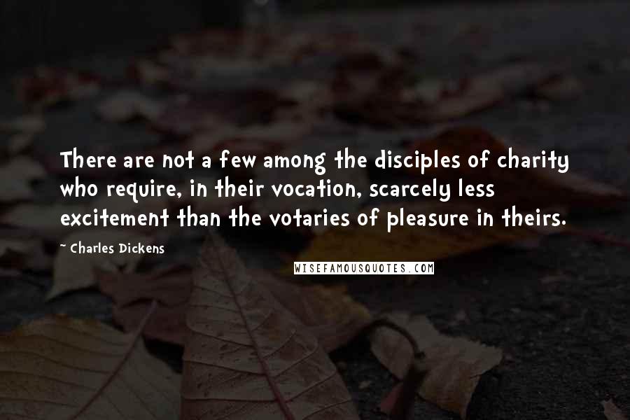 Charles Dickens Quotes: There are not a few among the disciples of charity who require, in their vocation, scarcely less excitement than the votaries of pleasure in theirs.