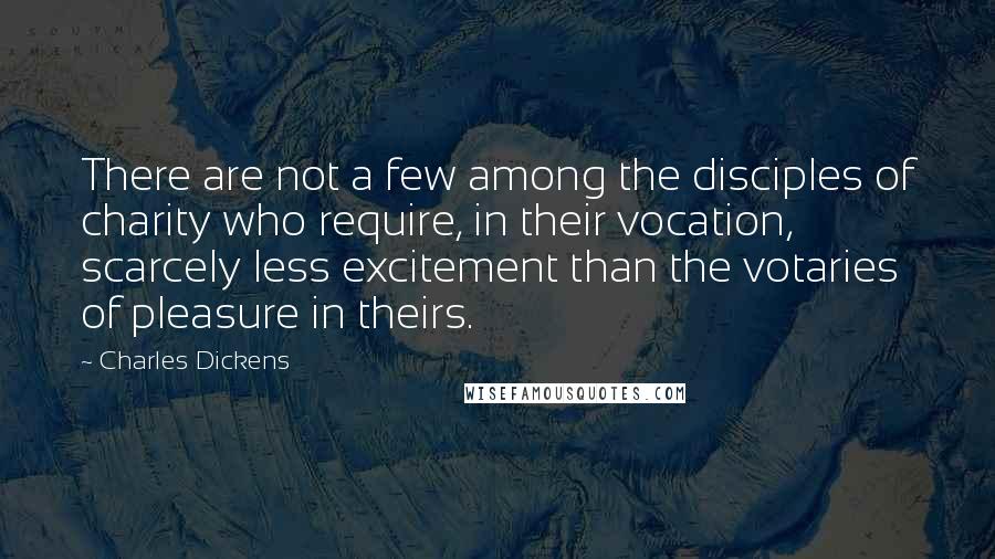 Charles Dickens Quotes: There are not a few among the disciples of charity who require, in their vocation, scarcely less excitement than the votaries of pleasure in theirs.