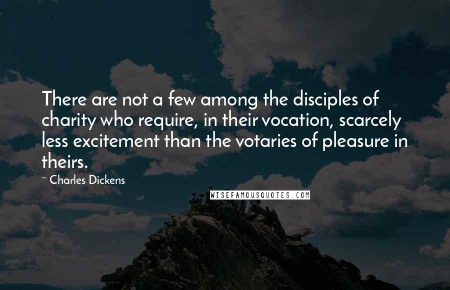 Charles Dickens Quotes: There are not a few among the disciples of charity who require, in their vocation, scarcely less excitement than the votaries of pleasure in theirs.