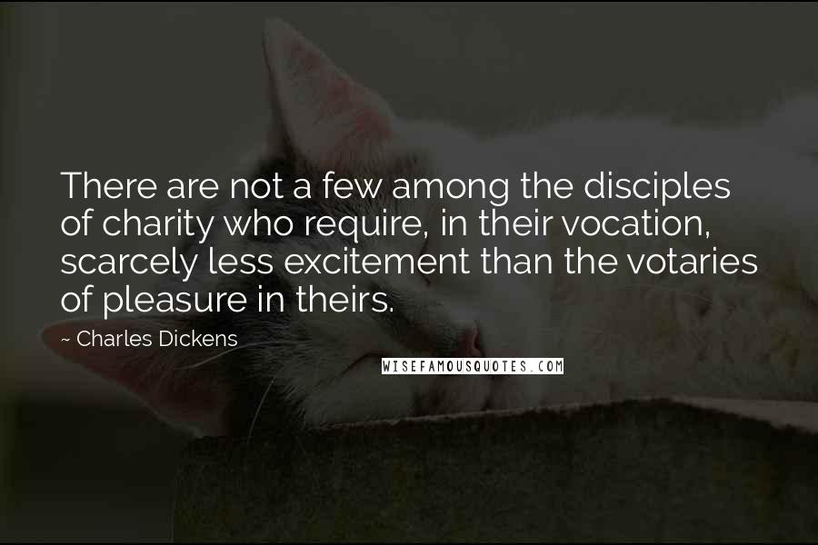 Charles Dickens Quotes: There are not a few among the disciples of charity who require, in their vocation, scarcely less excitement than the votaries of pleasure in theirs.