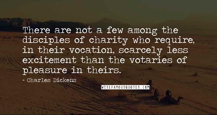 Charles Dickens Quotes: There are not a few among the disciples of charity who require, in their vocation, scarcely less excitement than the votaries of pleasure in theirs.