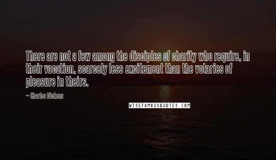 Charles Dickens Quotes: There are not a few among the disciples of charity who require, in their vocation, scarcely less excitement than the votaries of pleasure in theirs.