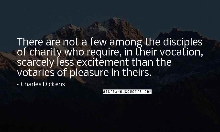 Charles Dickens Quotes: There are not a few among the disciples of charity who require, in their vocation, scarcely less excitement than the votaries of pleasure in theirs.