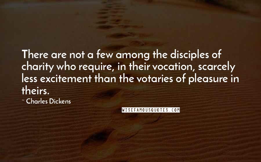 Charles Dickens Quotes: There are not a few among the disciples of charity who require, in their vocation, scarcely less excitement than the votaries of pleasure in theirs.