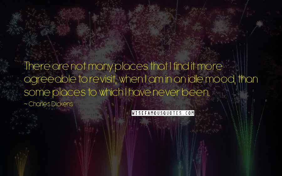 Charles Dickens Quotes: There are not many places that I find it more agreeable to revisit, when I am in an idle mood, than some places to which I have never been.