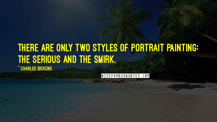 Charles Dickens Quotes: There are only two styles of portrait painting: the serious and the smirk.