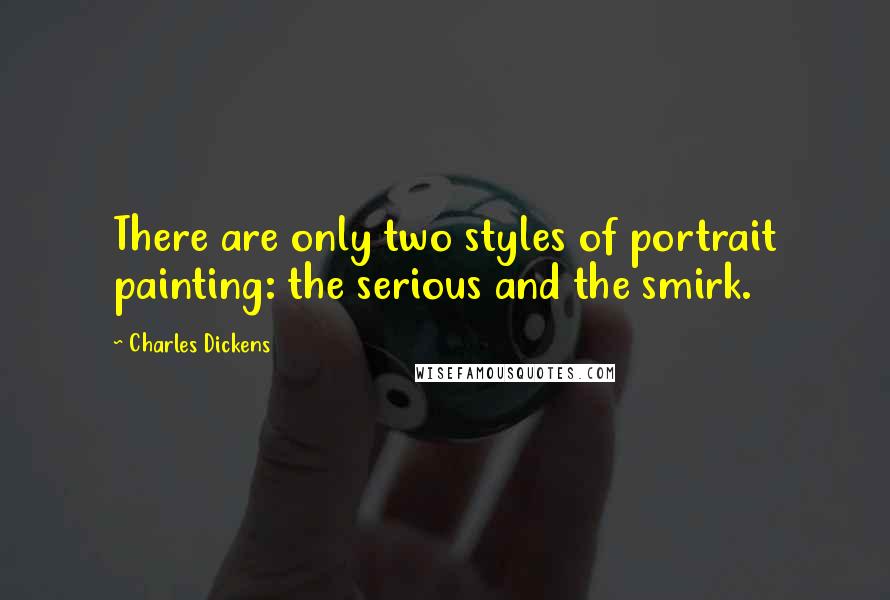 Charles Dickens Quotes: There are only two styles of portrait painting: the serious and the smirk.