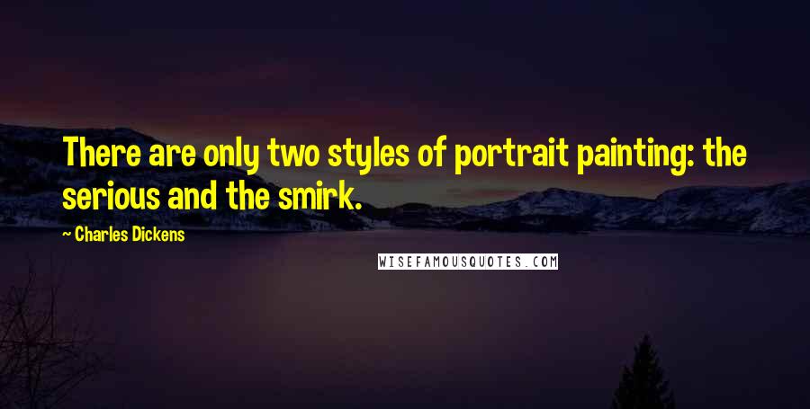 Charles Dickens Quotes: There are only two styles of portrait painting: the serious and the smirk.