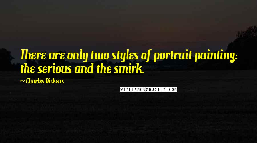 Charles Dickens Quotes: There are only two styles of portrait painting: the serious and the smirk.